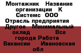 Монтажник › Название организации ­ К Системс, ООО › Отрасль предприятия ­ Другое › Минимальный оклад ­ 15 000 - Все города Работа » Вакансии   . Ивановская обл.